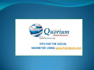www.Quorium.org

    TIPS FOR THE SOCIAL
MARKETER USING www.facebook.com
 