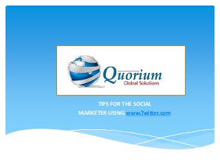 www.Quorium.org

     TIPS FOR THE SOCIAL
MARKETER USING www.Twitter.com
 