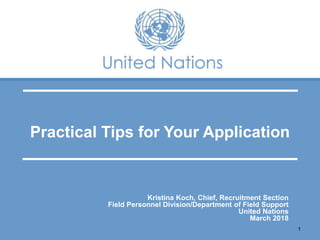 Practical Tips for Your Application
1
Kristina Koch, Chief, Recruitment Section
Field Personnel Division/Department of Field Support
United Nations
March 2018
 