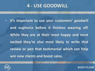 BLOG.TTS.COM
4 - USE GOODWILL
• It’s important to use your customers’ goodwill
and euphoria before it finishes wearing off...