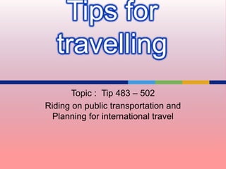 Tips for
   travelling
       Topic : Tip 483 – 502
Riding on public transportation and
  Planning for international travel
 