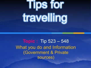 Tips for
   travelling
  Topic : Tip 523 – 548
What you do and Information
  (Government & Private
         sources)
 