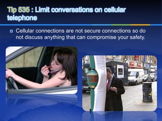 Tip 535 : Limit conversations on cellular
telephone
   Cellular connections are not secure connections so do
    not discuss anything that can compromise your safety.
 