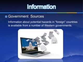 Information
   Government Sources
    Information about potential hazards in “foreign” countries
    is available from a number of Western governments.
 
