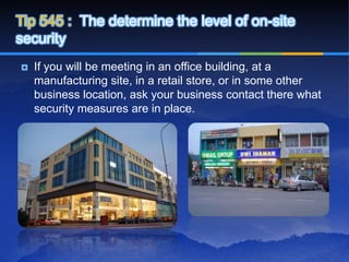 Tip 545 : The determine the level of on-site
security
   If you will be meeting in an office building, at a
    manufacturing site, in a retail store, or in some other
    business location, ask your business contact there what
    security measures are in place.
 
