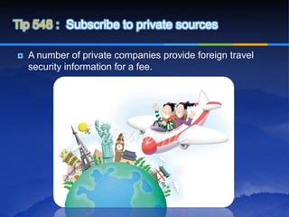 Tip 548 : Subscribe to private sources

   A number of private companies provide foreign travel
    security information for a fee.
 