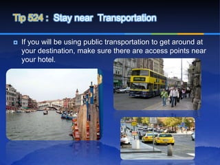 Tip 524 : Stay near Transportation

   If you will be using public transportation to get around at
    your destination, make sure there are access points near
    your hotel.
 