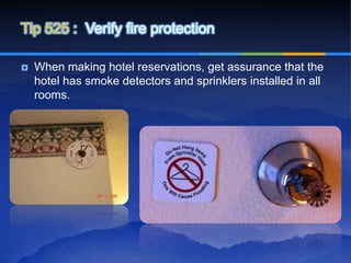 Tip 525 : Verify fire protection

   When making hotel reservations, get assurance that the
    hotel has smoke detectors and sprinklers installed in all
    rooms.
 