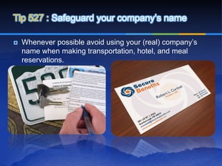 Tip 527 : Safeguard your company’s name

   Whenever possible avoid using your (real) company’s
    name when making transportation, hotel, and meal
    reservations.
 