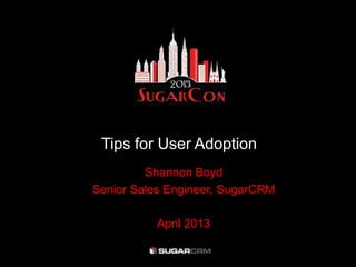 Tips for User Adoption
         Shannon Boyd
Senior Sales Engineer, SugarCRM

          April 2013
 