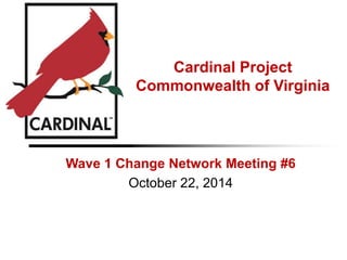 Cardinal Project
Commonwealth of Virginia
Wave 1 Change Network Meeting #6
October 22, 2014
 