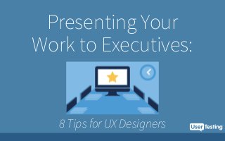 Presenting Your
Work to Executives:
8 Tips for UX Designers
 