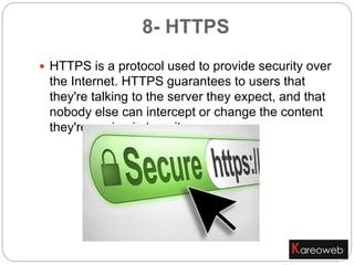 8- HTTPS
 HTTPS is a protocol used to provide security over
the Internet. HTTPS guarantees to users that
they're talking to the server they expect, and that
nobody else can intercept or change the content
they're seeing in transit.
 