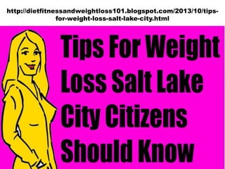 http://dietfitnessandweightloss101.blogspot.com/2013/10/tipsfor-weight-loss-salt-lake-city.html

 