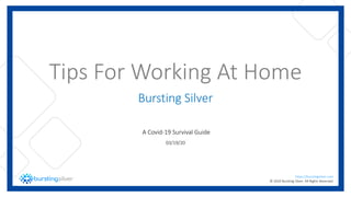 https://burstingsilver.com
© 2020 Bursting Silver. All Rights Reserved.- 1 -
https://burstingsilver.com
© 2020 Bursting Silver. All Rights Reserved.
Tips For Working At Home
Bursting Silver
A Covid-19 Survival Guide
03/19/20
 