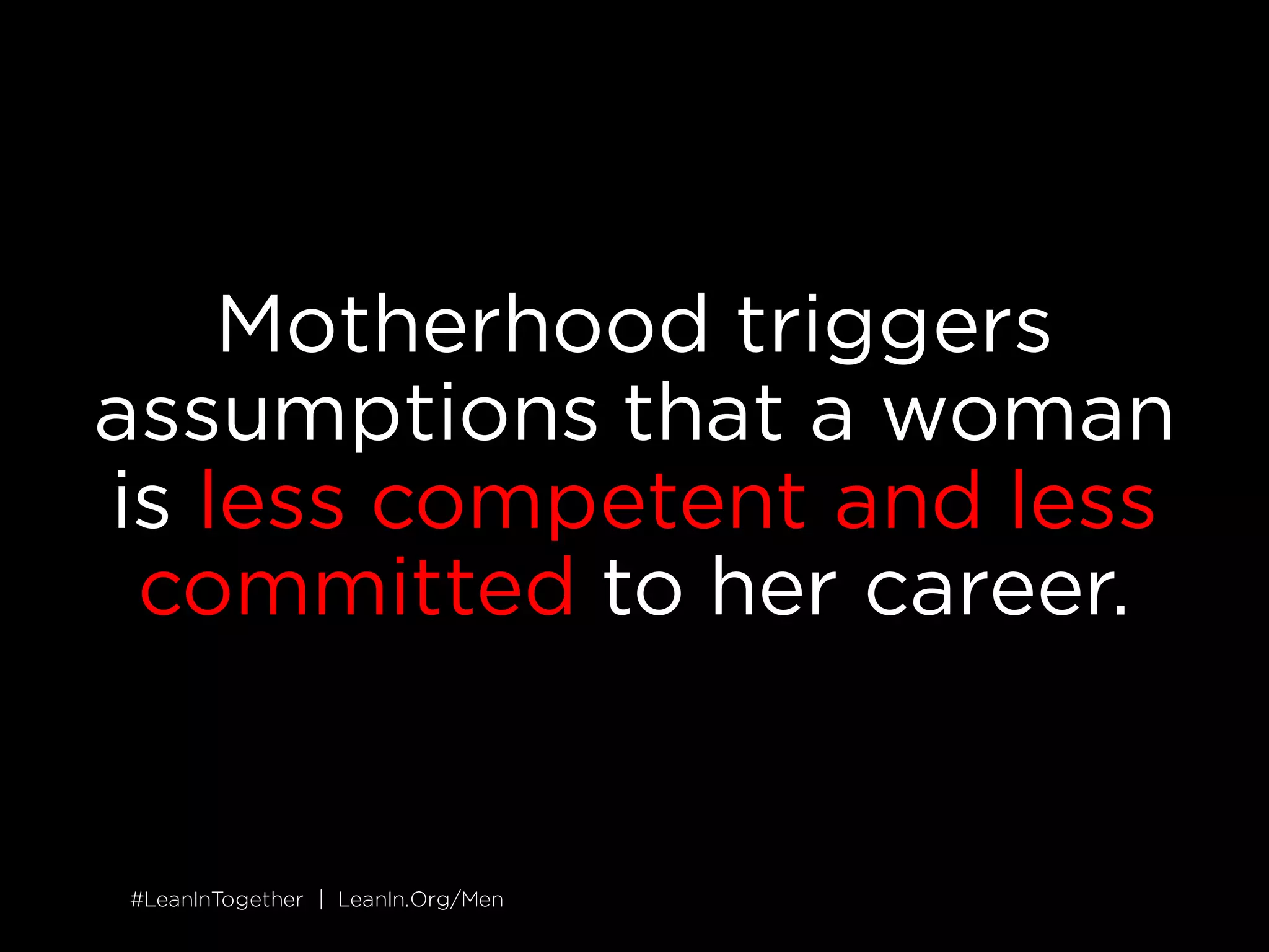 #LeanInTogether | LeanIn.Org/Men#LeanInTogether | LeanIn.Org/Men
Motherhood triggers
assumptions that a woman
is less competent and less
committed to her career.
 