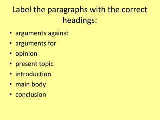 Label the paragraphs with the correct
headings:
• arguments against
• arguments for
• opinion
• present topic
• introduction
• main body
• conclusion
 