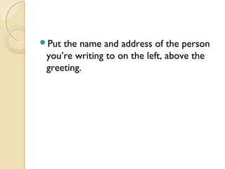 Put the name and address of the person
you’re writing to on the left, above the
greeting.
 