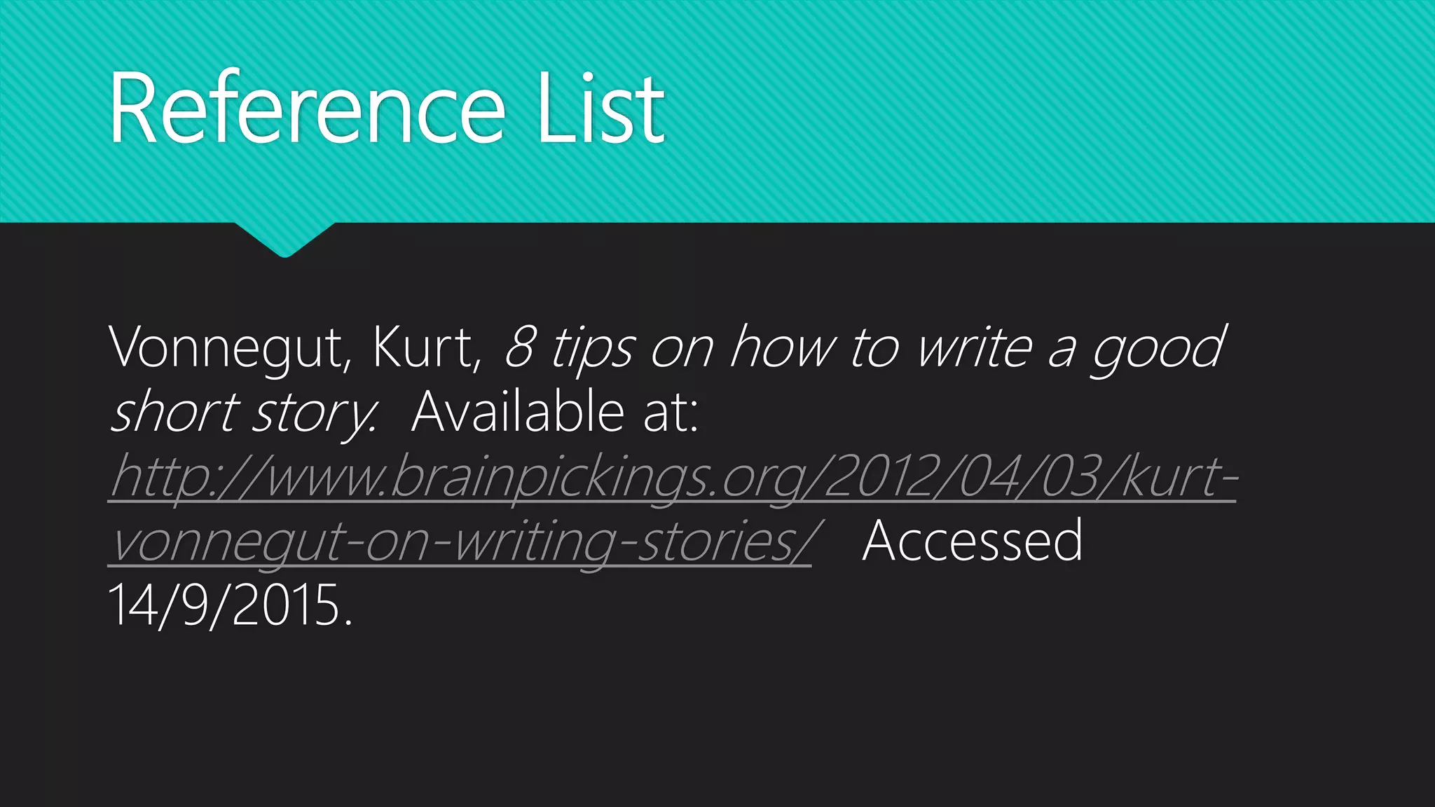 Reference List
Vonnegut, Kurt, 8 tips on how to write a good
short story. Available at:
http://www.brainpickings.org/2012/04/03/kurt-
vonnegut-on-writing-stories/ Accessed
14/9/2015.
 