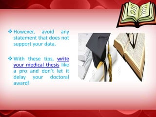 However, avoid any
statement that does not
support your data.
With these tips, write
your medical thesis like
a pro and don’t let it
delay your doctoral
award!
 