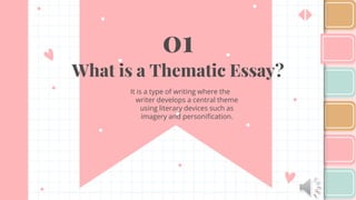 01
What is a Thematic Essay?
It is a type of writing where the
writer develops a central theme
using literary devices such as
imagery and personification.
 