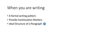 When you are writing
• A formal writing pattern
• Provide Continuation Markers
• Ideal Structure of a Paragraph
 