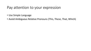 Pay attention to your expression
• Use Simple Language
• Avoid Ambiguous Relative Pronouns (This, These, That, Which)
 