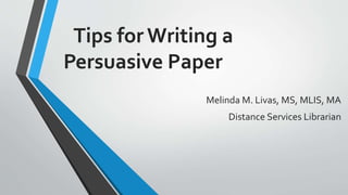 Tips for Writing a
Persuasive Paper
Melinda M. Livas, MS, MLIS, MA
Distance Services Librarian
 