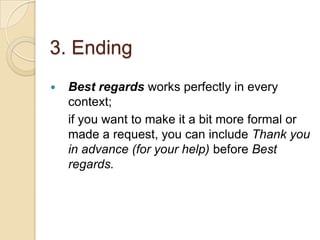 3. Ending
 Best regards works perfectly in every
context;
if you want to make it a bit more formal or
made a request, you can include Thank you
in advance (for your help) before Best
regards.
 
