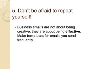5. Don’t be afraid to repeat
yourself!
 Business emails are not about being
creative, they are about being effective.
Make templates for emails you send
frequently.
 