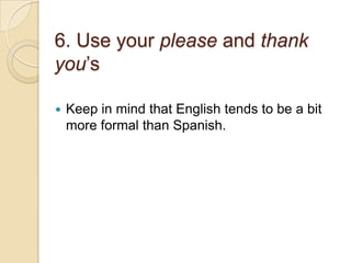 6. Use your please and thank
you’s
 Keep in mind that English tends to be a bit
more formal than Spanish.
 