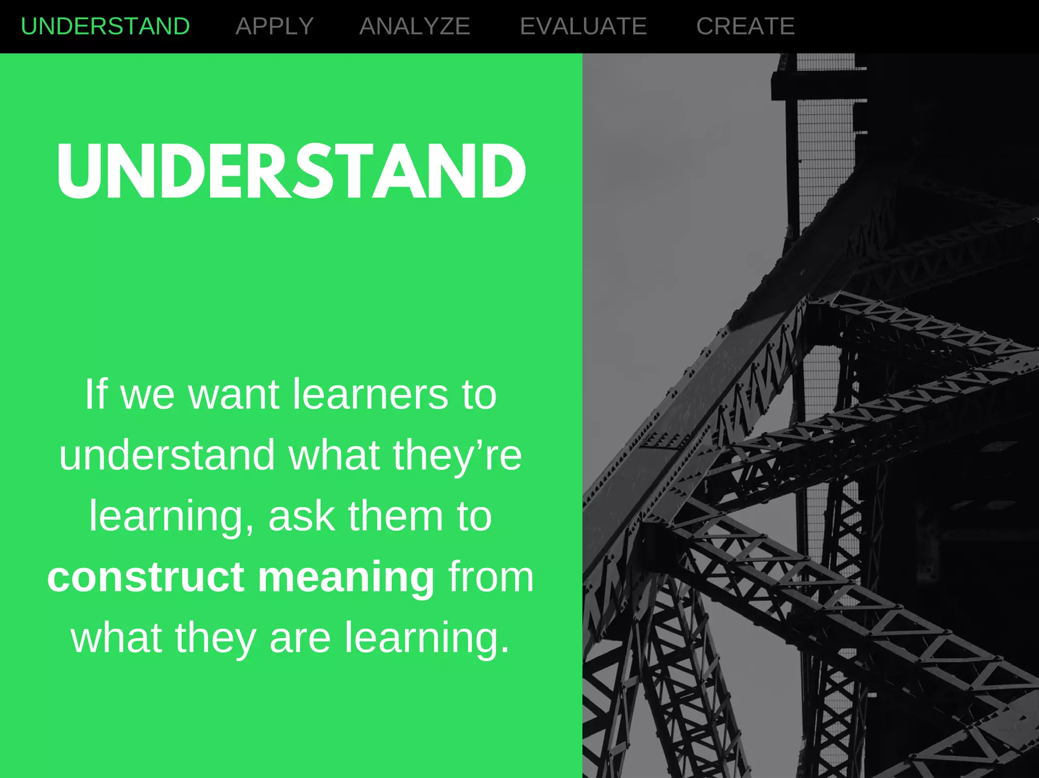 If we want learners to
understand what they’re
learning, ask them to
construct meaning from
what they are learning.
UNDERSTAND APPLY ANALYZE EVALUATE CREATE
UNDERSTAND
 