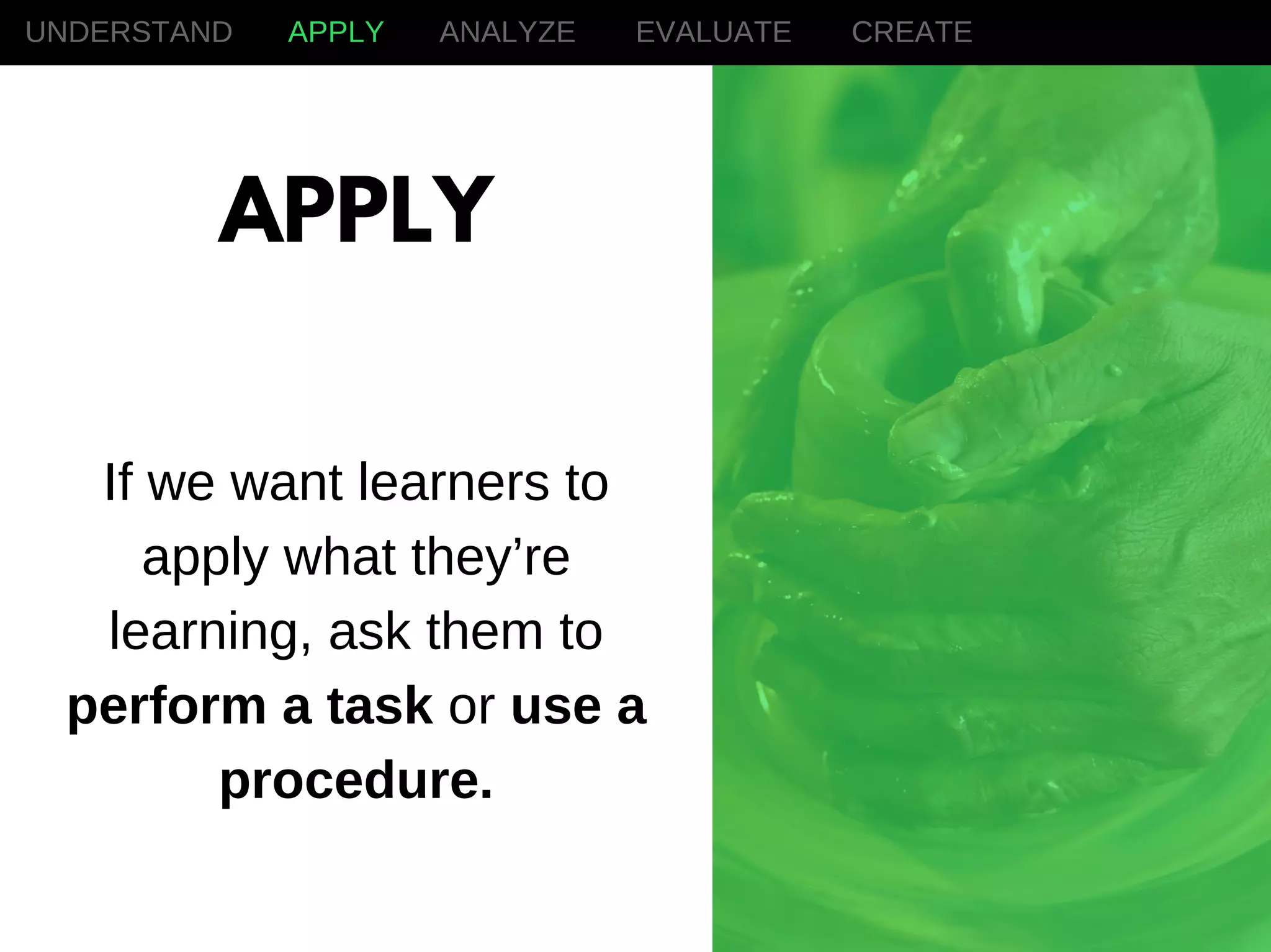If we want learners to
apply what they’re
learning, ask them to
perform a task or use a
procedure.
UNDERSTAND APPLY ANALYZE EVALUATE CREATE
APPLY
 