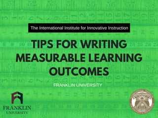 TIPS FOR WRITING
MEASURABLE LEARNING
OUTCOMES
The International Institute for Innovative Instruction
FRANKLIN UNIVERSITY
 