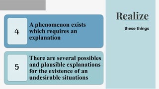 Realize
these things
A phenomenon exists
which requires an
explanation
There are several possibles
and plausible explanations
for the existence of an
undesirable situations
4
5
 