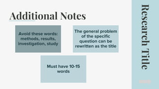 Additional Notes
Research
Title
Avoid these words:
methods, results,
investigation, study
The general problem
of the specific
question can be
rewritten as the title
Must have 10-15
words
 