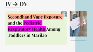 IV → DV
Secondhand Vape Exposure
and the Pediatric
Respiratory Health Among
Toddlers in Marilao
 