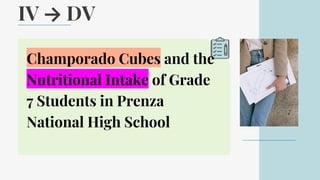 IV → DV
Champorado Cubes and the
Nutritional Intake of Grade
7 Students in Prenza
National High School
 