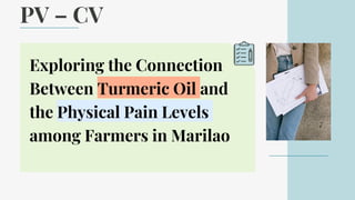 PV – CV
Exploring the Connection
Between Turmeric Oil and
the Physical Pain Levels
among Farmers in Marilao
 