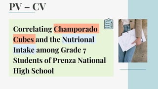 PV – CV
Correlating Champorado
Cubes and the Nutrional
Intake among Grade 7
Students of Prenza National
High School
 