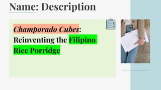 Name: Description
Champorado Cubes:
Reinventing the Filipino
Rice Porridge
 