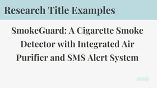 SmokeGuard: A Cigarette Smoke
Detector with Integrated Air
Purifier and SMS Alert System
Research Title Examples
 