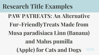PAW PATREATS: An Alternative
Fur-FriendlyTreats Made from
Musa paradisiaca Linn (Banana)
and Malus pumilla
(Apple) for Cats and Dogs
Research Title Examples
 