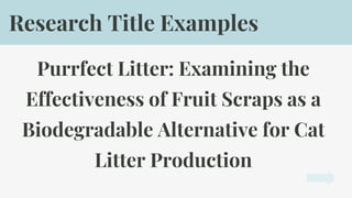 Purrfect Litter: Examining the
Effectiveness of Fruit Scraps as a
Biodegradable Alternative for Cat
Litter Production
Research Title Examples
 