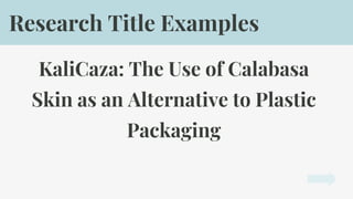 KaliCaza: The Use of Calabasa
Skin as an Alternative to Plastic
Packaging
Research Title Examples
 