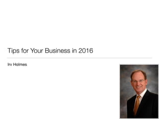 Tips for Your Business in 2016
Irv Holmes
 