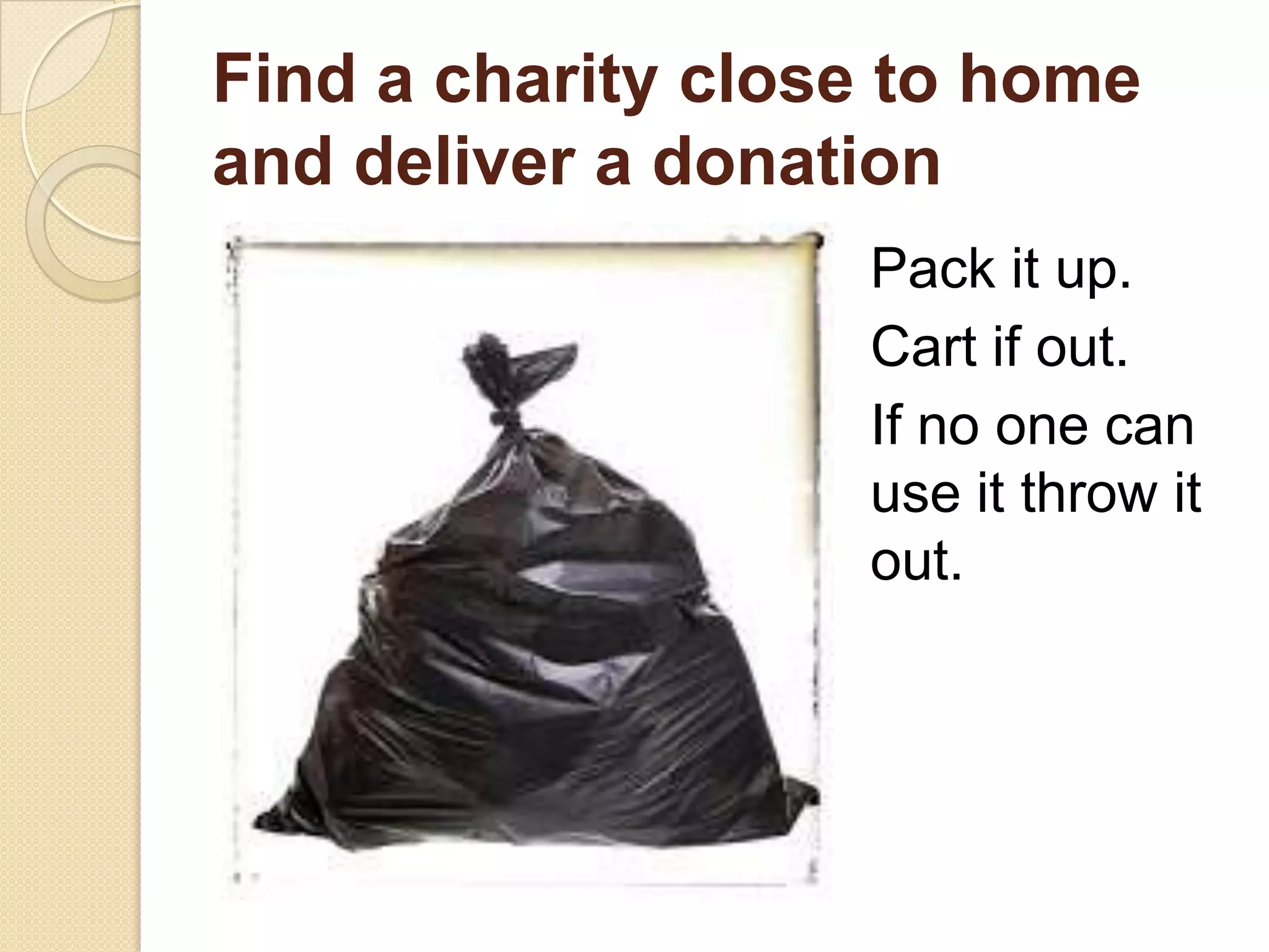 Find a charity close to home
and deliver a donation
Pack it up.
Cart if out.
If no one can
use it throw it
out.