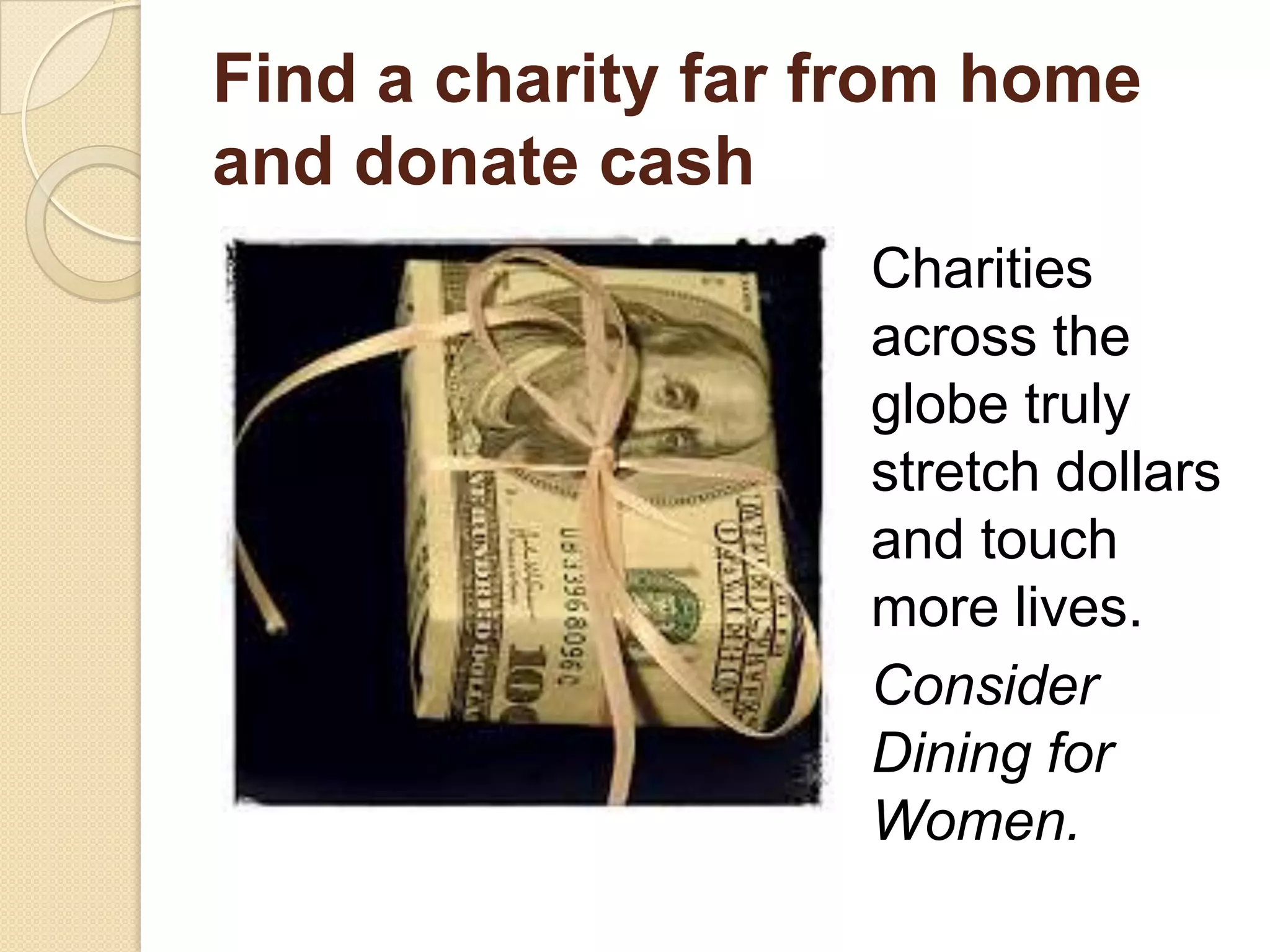 Find a charity far from home
and donate cash
Charities
across the
globe truly
stretch dollars
and touch
more lives.
Consider
Dining for
Women.