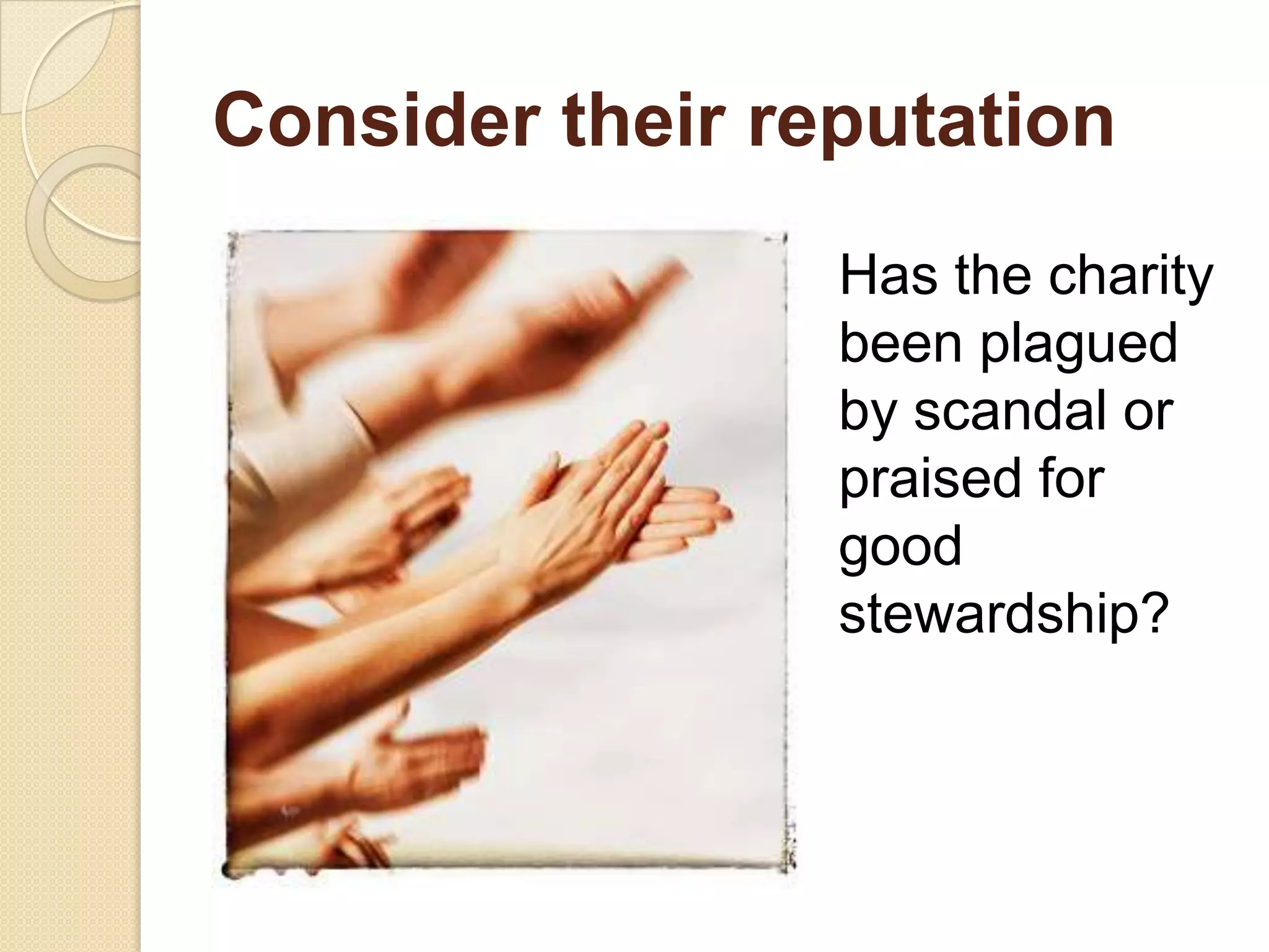 Consider their reputation
Has the charity
been plagued
by scandal or
praised for
good
stewardship?