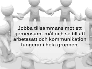 Jobba tillsammans mot ett
gemensamt mål och se till att
arbetssätt och kommunikation
fungerar i hela gruppen.
 